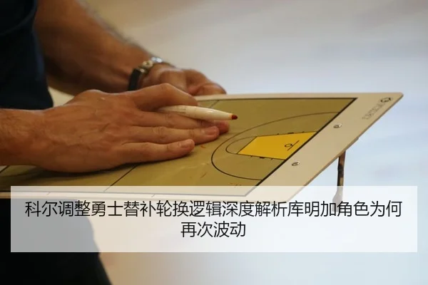 科尔调整勇士替补轮换逻辑深度解析库明加角色为何再次波动