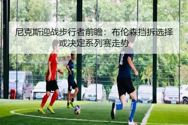 ni-ke-si-ying-zhan-bu-xing-zhe-qian-zhan-bu-lun-sen-dang-chai-xuan-ze-huo-jue-ding-xi-lie-sai-zou-shi-2-364.jpg
